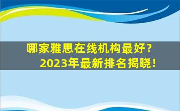 哪家雅思在线机构最好？ 2023年最新排名揭晓！